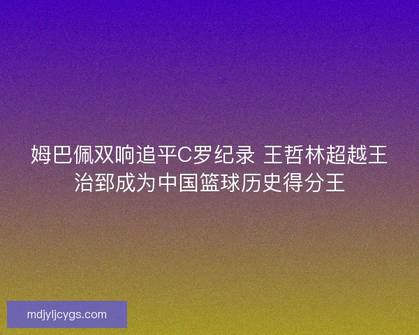 姆巴佩双响追平C罗纪录 王哲林超越王治郅成为中国篮球历史得分王