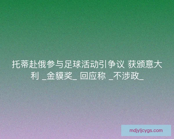 托蒂赴俄参与足球活动引争议 获颁意大利 _金貘奖_ 回应称 _不涉政_