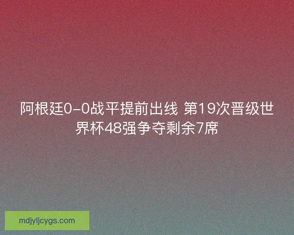 阿根廷0-0战平提前出线 第19次晋级世界杯48强争夺剩余7席