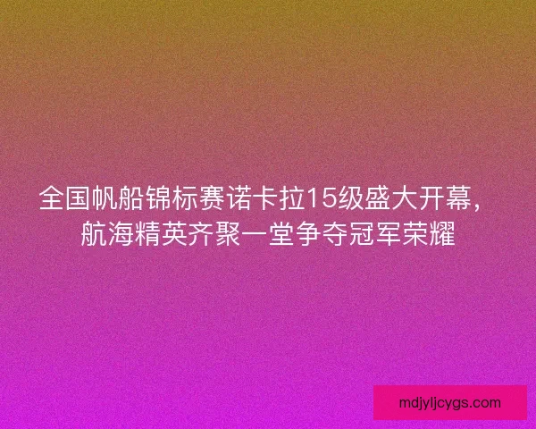 全国帆船锦标赛诺卡拉15级盛大开幕，航海精英齐聚一堂争夺冠军荣耀