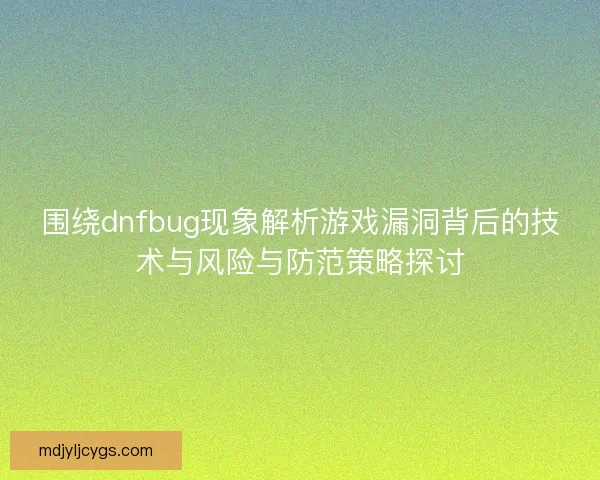 围绕dnfbug现象解析游戏漏洞背后的技术与风险与防范策略探讨