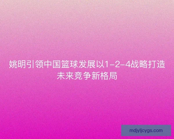 姚明引领中国篮球发展以1-2-4战略打造未来竞争新格局