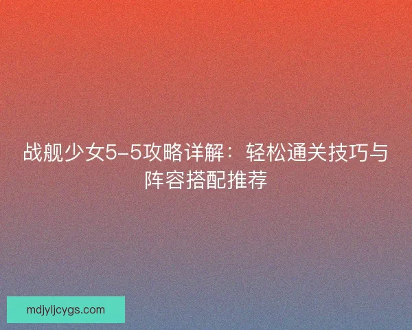 战舰少女5-5攻略详解：轻松通关技巧与阵容搭配推荐