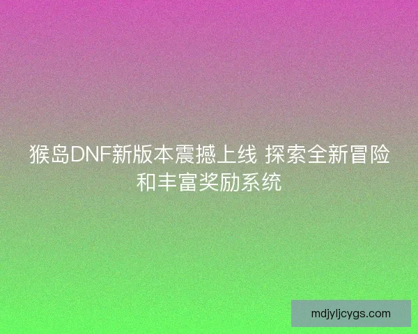 猴岛DNF新版本震撼上线 探索全新冒险和丰富奖励系统 猴岛DNF新版本震撼上线 探索全新冒险和丰富奖励系统