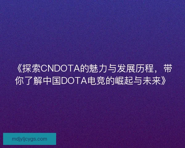 《探索CNDOTA的魅力与发展历程，带你了解中国DOTA电竞的崛起与未来》