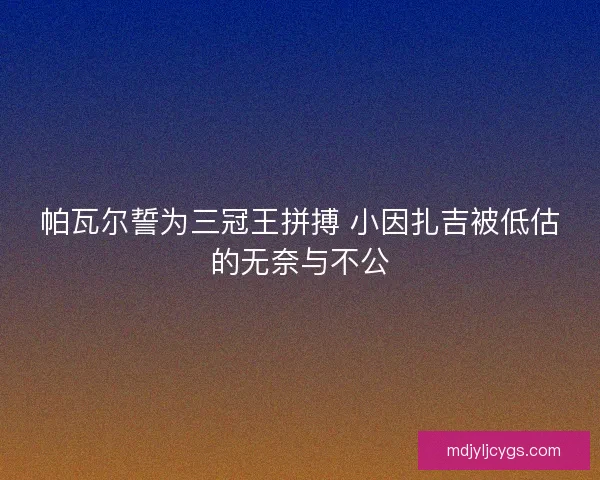 帕瓦尔誓为三冠王拼搏 小因扎吉被低估的无奈与不公 帕瓦尔誓为三冠王拼搏 小因扎吉被低估的无奈与不公