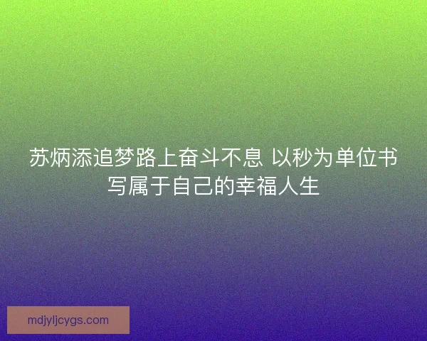 苏炳添追梦路上奋斗不息 以秒为单位书写属于自己的幸福人生