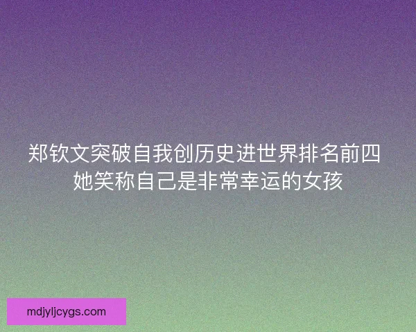 郑钦文突破自我创历史进世界排名前四 她笑称自己是非常幸运的女孩