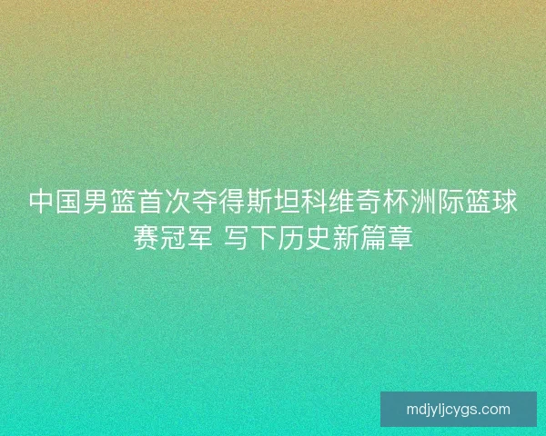 中国男篮首次夺得斯坦科维奇杯洲际篮球赛冠军 写下历史新篇章 中国男篮首次夺得斯坦科维奇杯洲际篮球赛冠军 写下历史新篇章