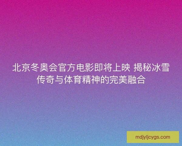 北京冬奥会官方电影即将上映 揭秘冰雪传奇与体育精神的完美融合