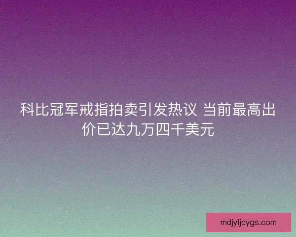 科比冠军戒指拍卖引发热议 当前最高出价已达九万四千美元