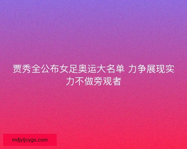 贾秀全公布女足奥运大名单 力争展现实力不做旁观者 贾秀全公布女足奥运大名单 力争展现实力不做旁观者