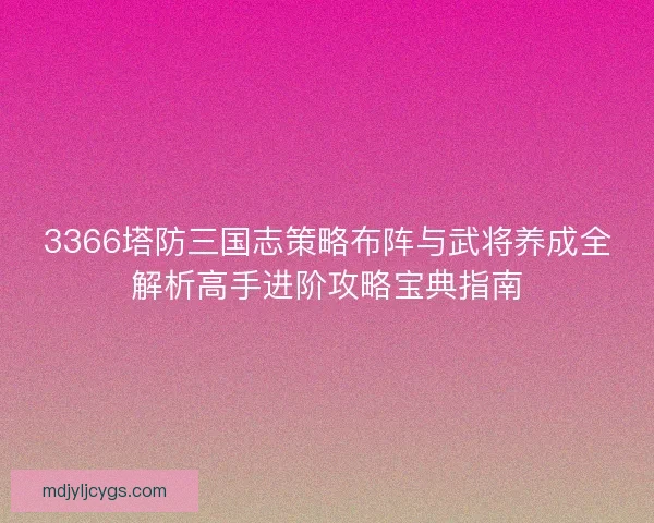 3366塔防三国志策略布阵与武将养成全解析高手进阶攻略宝典指南