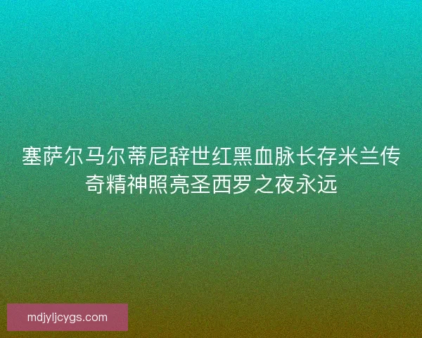 塞萨尔马尔蒂尼辞世红黑血脉长存米兰传奇精神照亮圣西罗之夜永远 塞萨尔马尔蒂尼辞世红黑血脉长存米兰传奇精神照亮圣西罗之夜永远