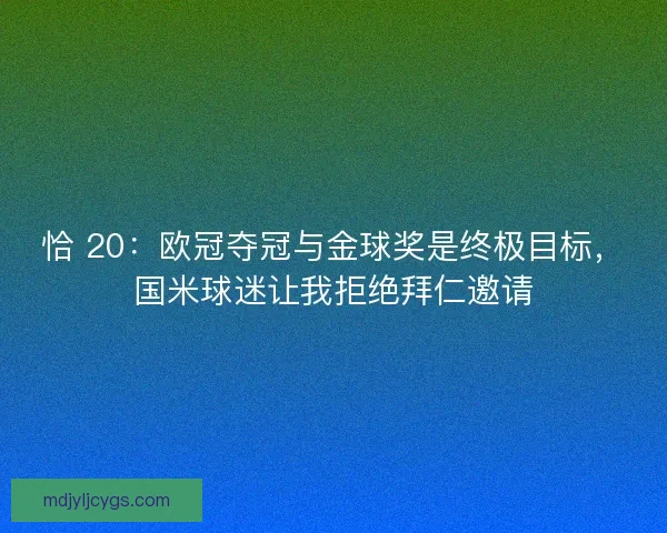 恰 20:欧冠夺冠与金球奖是终极目标,国米球迷让我拒绝拜仁邀请 恰 20:欧冠夺冠与金球奖是终极目标,国米球迷让我拒绝拜仁邀请