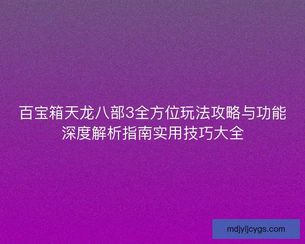百宝箱天龙八部3全方位玩法攻略与功能深度解析指南实用技巧大全 百宝箱天龙八部3全方位玩法攻略与功能深度解析指南实用技巧大全