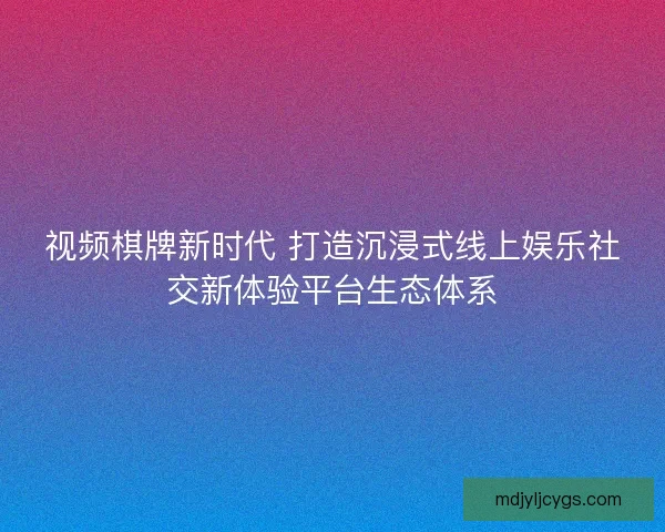 视频棋牌新时代 打造沉浸式线上娱乐社交新体验平台生态体系 视频棋牌新时代 打造沉浸式线上娱乐社交新体验平台生态体系