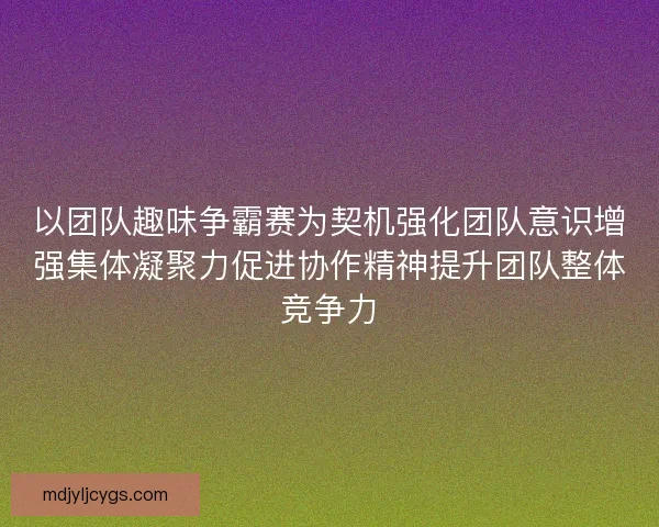 以团队趣味争霸赛为契机强化团队意识增强集体凝聚力促进协作精神提升团队整体竞争力