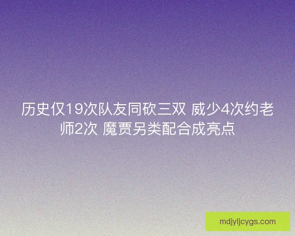 历史仅19次队友同砍三双 威少4次约老师2次 魔贾另类配合成亮点 历史仅19次队友同砍三双 威少4次约老师2次 魔贾另类配合成亮点