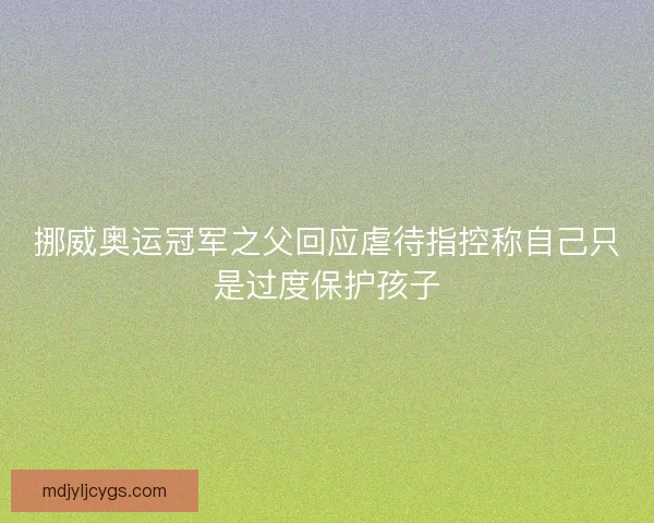 挪威奥运冠军之父回应虐待指控称自己只是过度保护孩子 挪威奥运冠军之父回应虐待指控称自己只是过度保护孩子