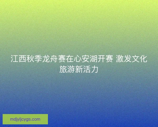 江西秋季龙舟赛在心安湖开赛 激发文化旅游新活力