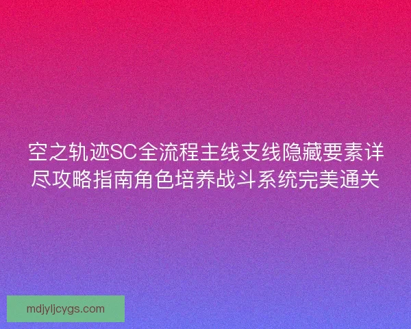 空之轨迹SC全流程主线支线隐藏要素详尽攻略指南角色培养战斗系统完美通关