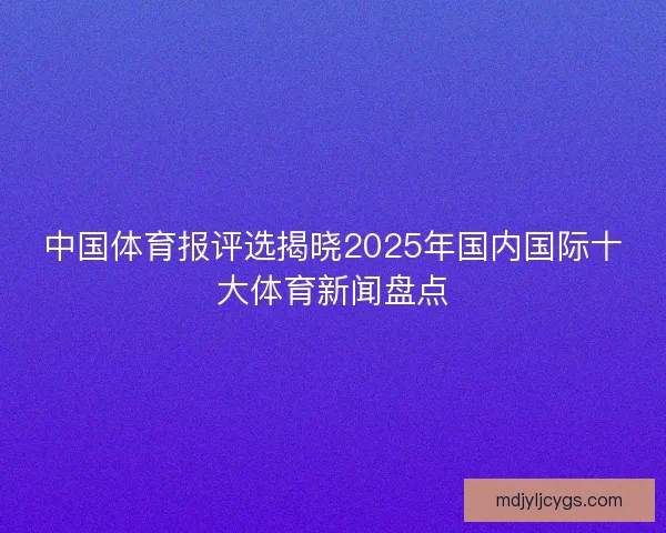 中国体育报评选揭晓2025年国内国际十大体育新闻盘点 中国体育报评选揭晓2025年国内国际十大体育新闻盘点
