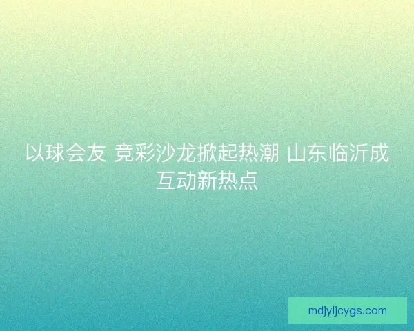 以球会友 竞彩沙龙掀起热潮 山东临沂成互动新热点