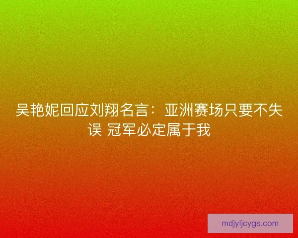 吴艳妮回应刘翔名言：亚洲赛场只要不失误 冠军必定属于我