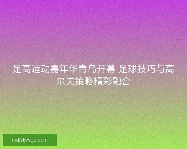 足高运动嘉年华青岛开幕 足球技巧与高尔夫策略精彩融合