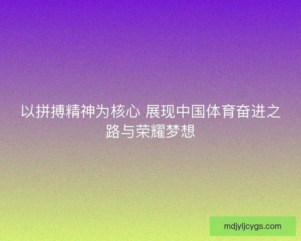 以拼搏精神为核心 展现中国体育奋进之路与荣耀梦想 以拼搏精神为核心 展现中国体育奋进之路与荣耀梦想