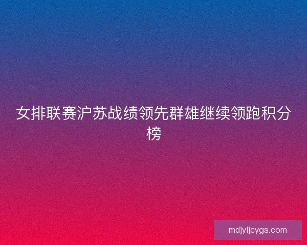 女排联赛沪苏战绩领先群雄继续领跑积分榜