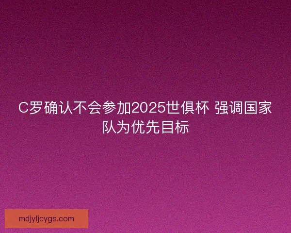 C罗确认不会参加2025世俱杯 强调国家队为优先目标 C罗确认不会参加2025世俱杯 强调国家队为优先目标