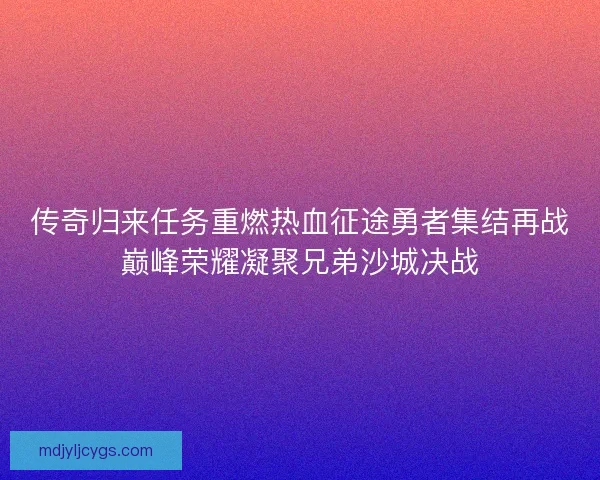 传奇归来任务重燃热血征途勇者集结再战巅峰荣耀凝聚兄弟沙城决战 传奇归来任务重燃热血征途勇者集结再战巅峰荣耀凝聚兄弟沙城决战